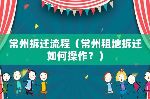 常州拆遷流程（常州租地拆遷如何操作？）