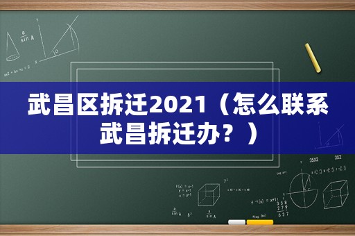 武昌區拆遷2021（怎么聯系武昌拆遷辦？）