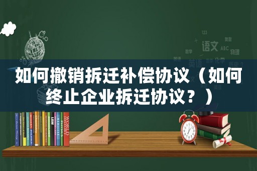 如何撤銷拆遷補償協議（如何終止企業拆遷協議？）