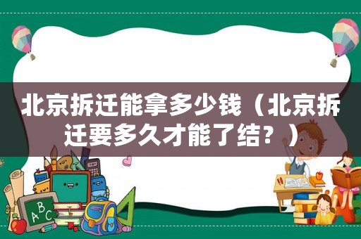 北京拆遷能拿多少錢(qián)（北京拆遷要多久才能了結(jié)？）