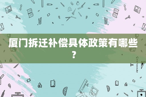 廈門拆遷補償具體政策有哪些？