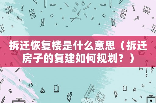 拆遷恢復樓是什么意思（拆遷房子的復建如何規劃？）