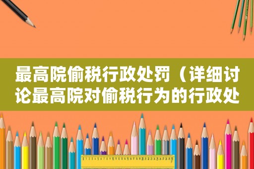最高院偷稅行政處罰（詳細討論最高院對偷稅行為的行政處罰措施）