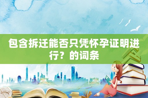 包含拆遷能否只憑懷孕證明進行？的詞條