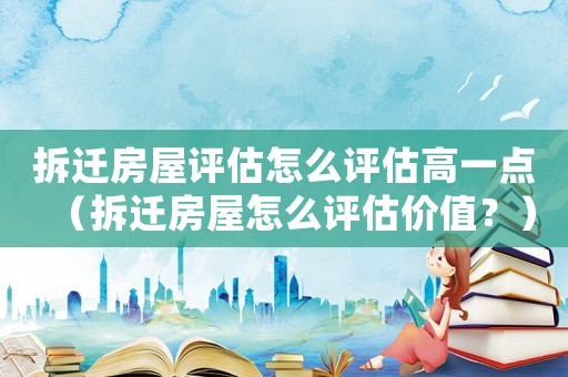 拆遷房屋評(píng)估怎么評(píng)估高一點(diǎn)（拆遷房屋怎么評(píng)估價(jià)值？）