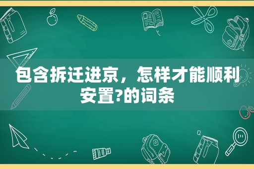 包含拆遷進(jìn)京，怎樣才能順利安置?的詞條