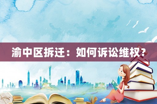 渝中區(qū)拆遷：如何訴訟維權(quán)？