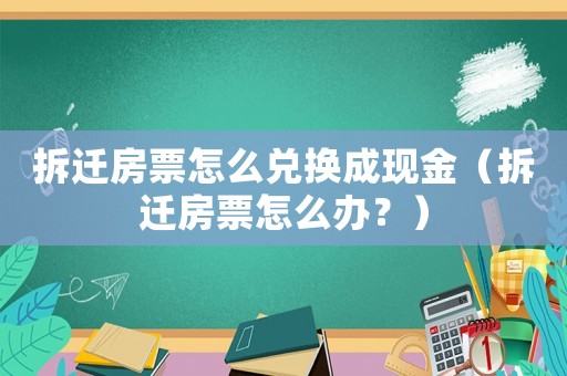 拆遷房票怎么兌換成現金（拆遷房票怎么辦？）