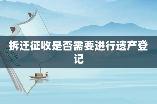 拆遷征收是否需要進行遺產登記