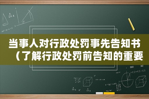 當事人對行政處罰事先告知書（了解行政處罰前告知的重要性）