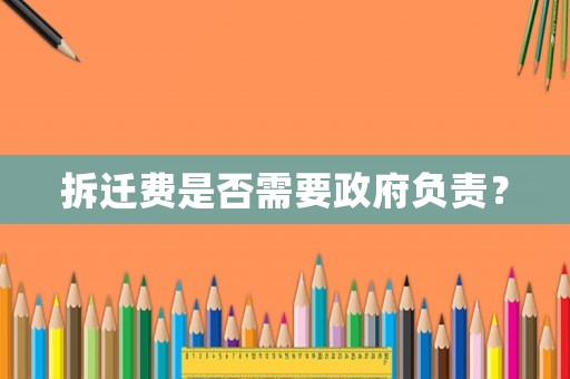 拆遷費(fèi)是否需要政府負(fù)責(zé)？