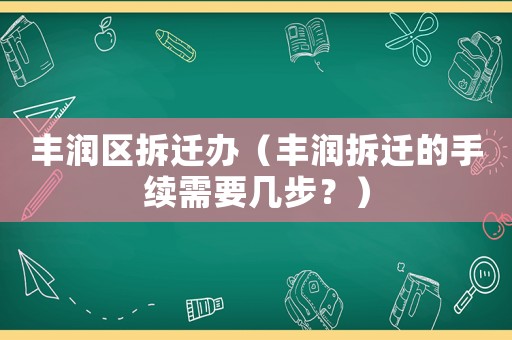 豐潤區拆遷辦（豐潤拆遷的手續需要幾步？）