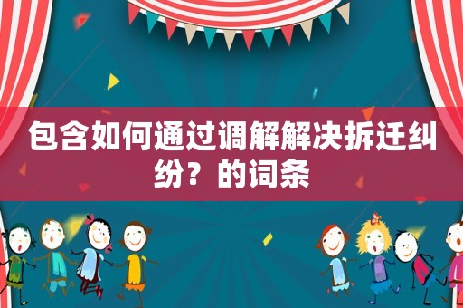 包含如何通過調解解決拆遷糾紛？的詞條