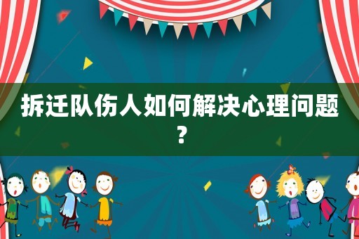 拆遷隊(duì)傷人如何解決心理問題？