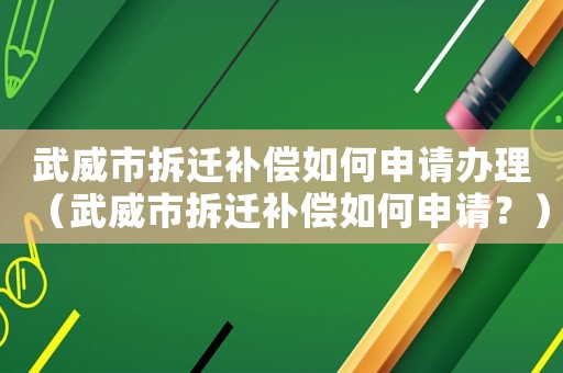 武威市拆遷補償如何申請辦理（武威市拆遷補償如何申請？）