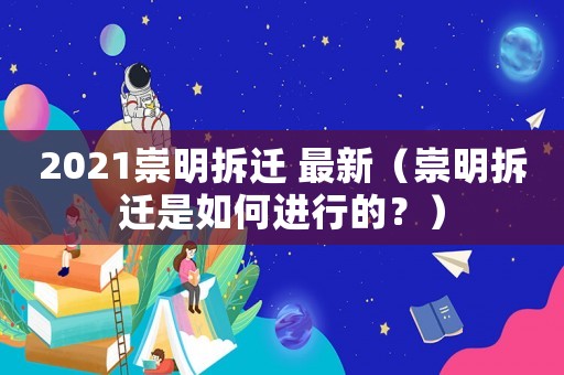 2021崇明拆遷 最新（崇明拆遷是如何進行的？）