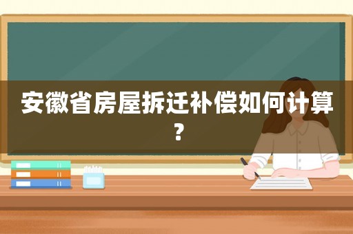 安徽省房屋拆遷補償如何計算？