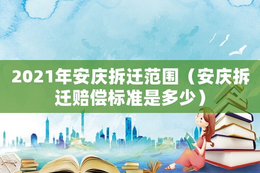 2021年安慶拆遷范圍（安慶拆遷賠償標準是多少）