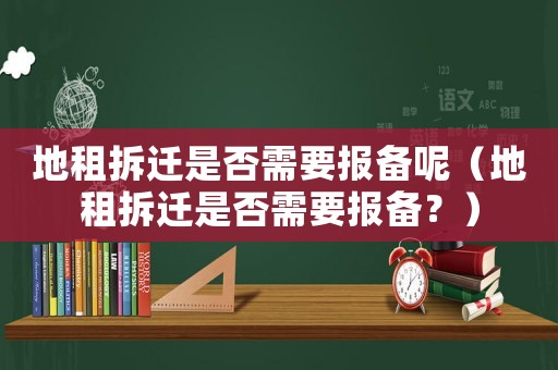 地租拆遷是否需要報備呢（地租拆遷是否需要報備？）