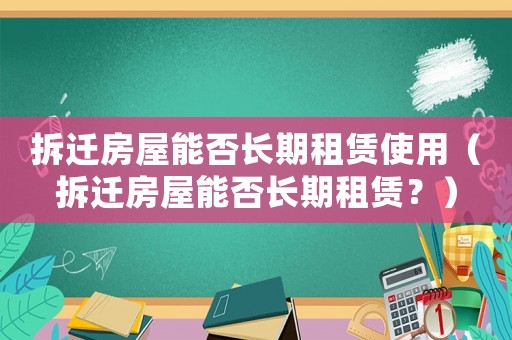 拆遷房屋能否長期租賃使用（拆遷房屋能否長期租賃？）