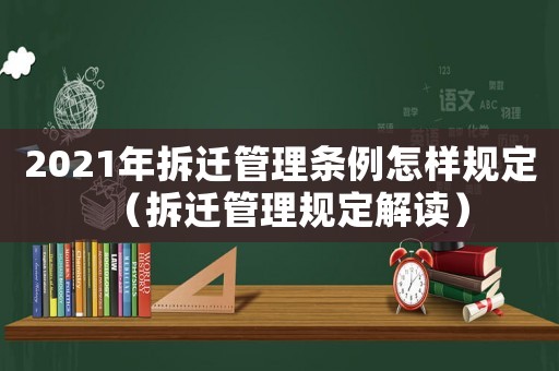2021年拆遷管理條例怎樣規定（拆遷管理規定解讀）