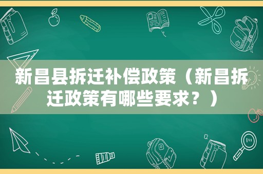 新昌縣拆遷補償政策（新昌拆遷政策有哪些要求？）
