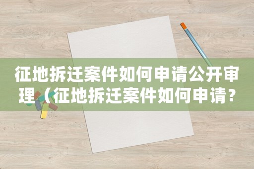 征地拆遷案件如何申請公開審理（征地拆遷案件如何申請？）