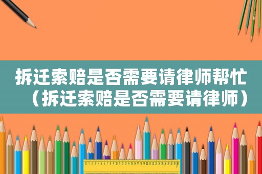 拆遷索賠是否需要請律師幫忙（拆遷索賠是否需要請律師）