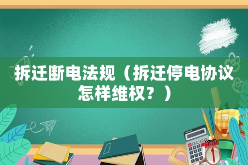 拆遷斷電法規(guī)（拆遷停電協(xié)議怎樣維權(quán)？）