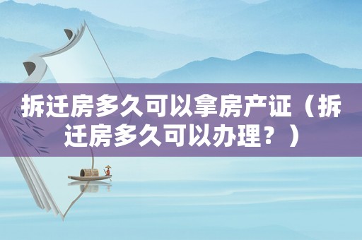 拆遷房多久可以拿房產證（拆遷房多久可以辦理？）