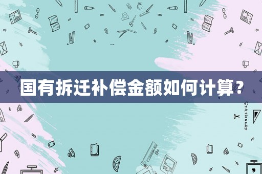 國有拆遷補償金額如何計算？