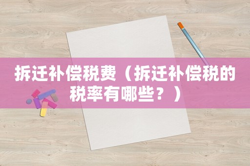 拆遷補償稅費（拆遷補償稅的稅率有哪些？）