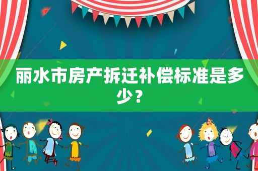 麗水市房產拆遷補償標準是多少？