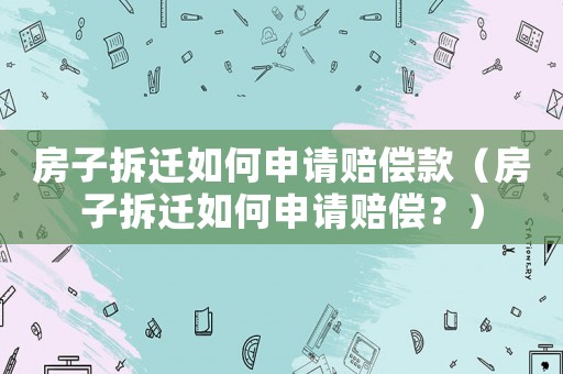 房子拆遷如何申請(qǐng)賠償款（房子拆遷如何申請(qǐng)賠償？）