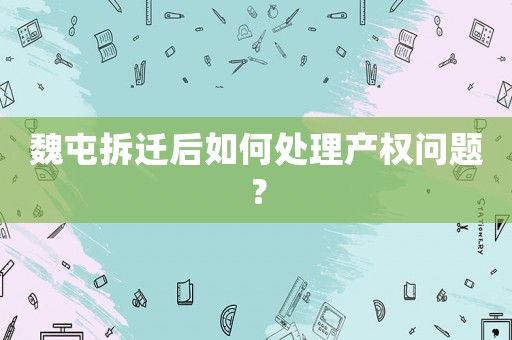 魏屯拆遷后如何處理產(chǎn)權(quán)問題？