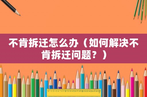 不肯拆遷怎么辦（如何解決不肯拆遷問題？）