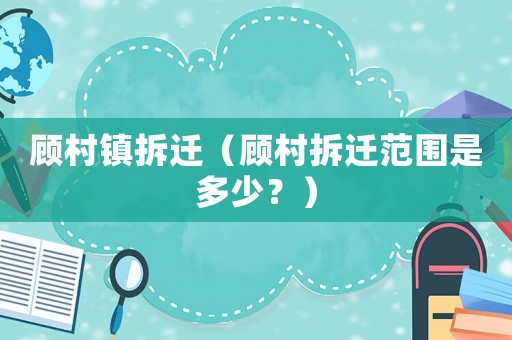 顧村鎮拆遷（顧村拆遷范圍是多少？）