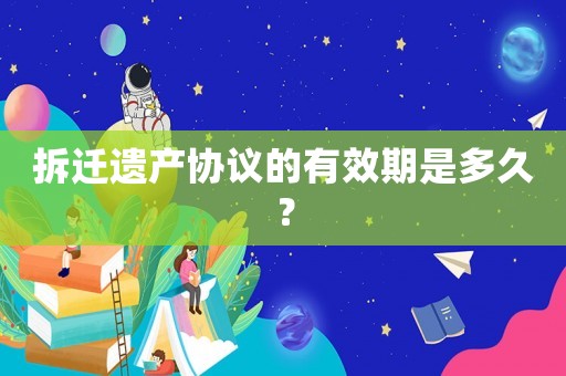 拆遷遺產協議的有效期是多久？