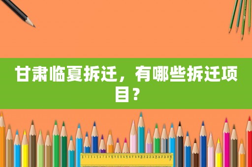 甘肅臨夏拆遷，有哪些拆遷項目？