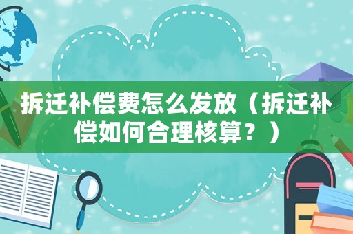 拆遷補償費怎么發(fā)放（拆遷補償如何合理核算？）