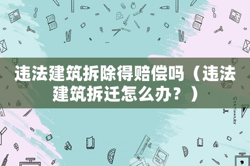 違法建筑拆除得賠償嗎（違法建筑拆遷怎么辦？）