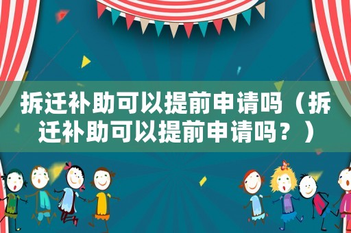 拆遷補(bǔ)助可以提前申請(qǐng)嗎（拆遷補(bǔ)助可以提前申請(qǐng)嗎？）