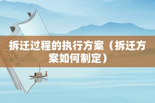 拆遷過程的執(zhí)行方案（拆遷方案如何制定）
