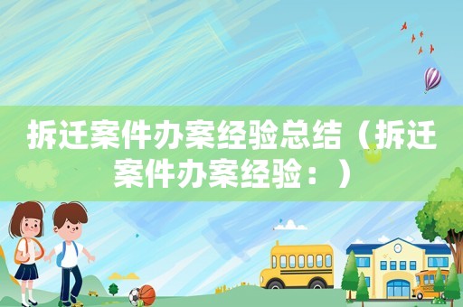 拆遷案件辦案經驗總結（拆遷案件辦案經驗：）