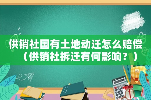 供銷(xiāo)社國(guó)有土地動(dòng)遷怎么賠償（供銷(xiāo)社拆遷有何影響？）