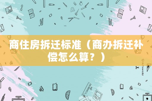 商住房拆遷標準（商辦拆遷補償怎么算？）