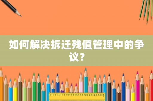 如何解決拆遷殘值管理中的爭議？