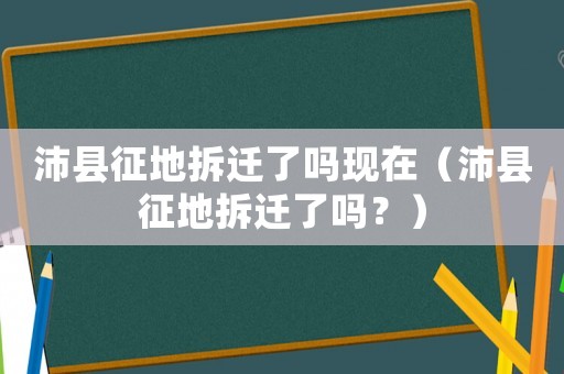 沛縣征地拆遷了嗎現(xiàn)在（沛縣征地拆遷了嗎？）