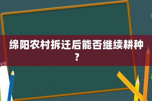 綿陽(yáng)農(nóng)村拆遷后能否繼續(xù)耕種？