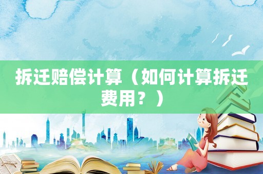 拆遷賠償計算（如何計算拆遷費用？）